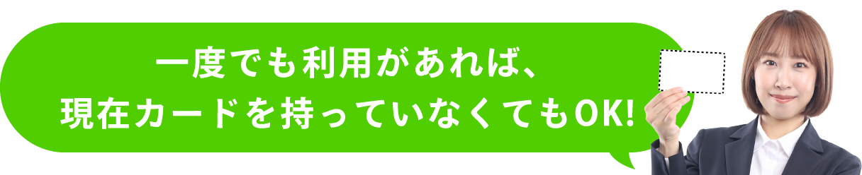 一度でも利用があれば、現在カードを持っていなくてもOK!